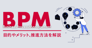 BPM（ビジネスプロセスマネジメント）とは？目的やメリット、推進方法を解説
