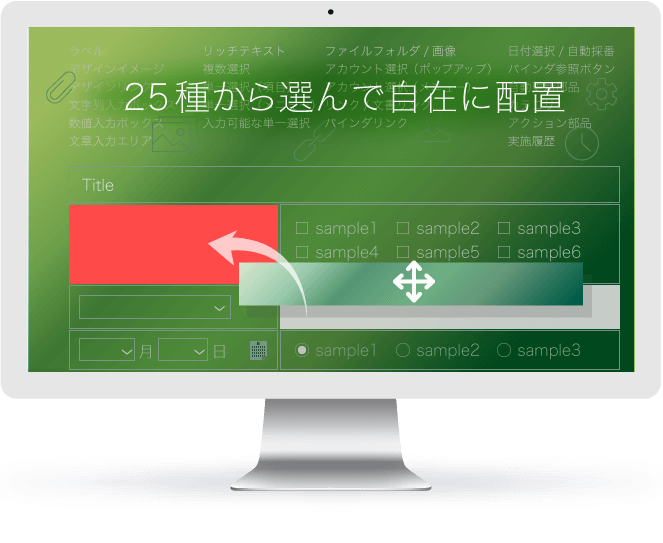 情報を入力する項目は、カレンダーやプルダウンなど25種類の部品から選択。情報に適した入力項目をセットして、ドラッグ&ドロップで自由に配置できます。
