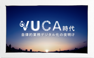 VUCA時代：自律的業務デジタル化の夜明け