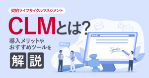 CLM（契約ライフサイクルマネジメント）とは？導入メリットやおすすめツールを解説