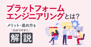 プラットフォームエンジニアリングとは？メリット・進め方をわかりやすく解説