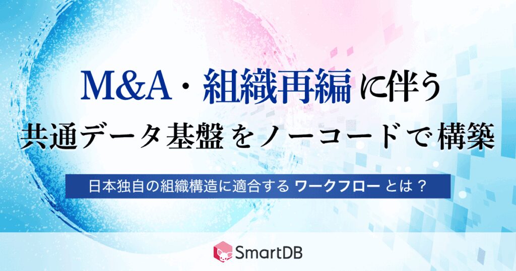 M&A・組織再編に伴う共通データ基盤をノーコードで構築 <br>〜日本独自の組織構造に適合するワークフローとは？〜