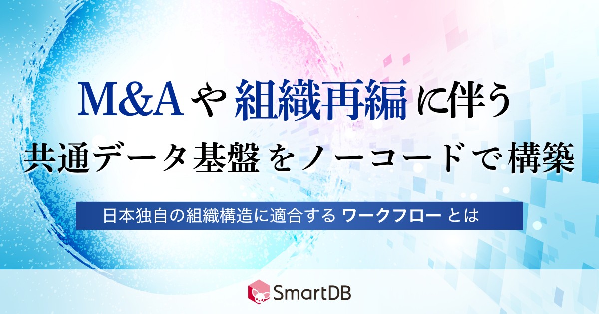 M&A・組織再編に伴う共通データ基盤をノーコードで構築 〜日本独自の組織構造に適合するワークフローとは？〜
